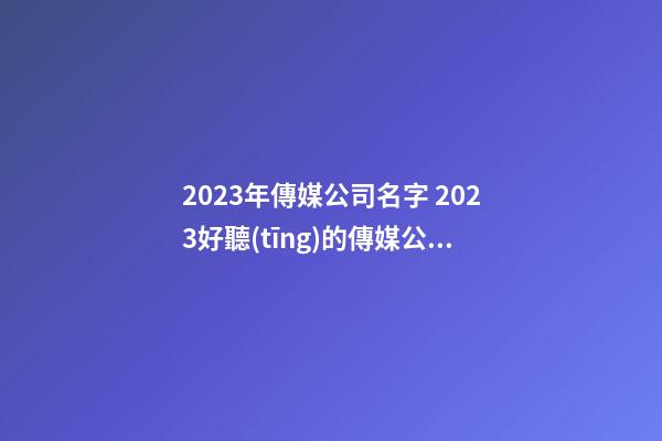 2023年傳媒公司名字 2023好聽(tīng)的傳媒公司名稱-第1張-公司起名-玄機(jī)派